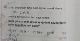 an
16
24 p ve r birbirinden farklı asal sayılar olmak üzere,
180-rp.
sayısıp sayısının bir tam sayı katıdır.
Buna göre, p asal sayısı aşağıdaki sayılardan ha
gisini kesinlikle tam böler?
A) 12.1 B) 18.5
B) 18. C) 20.1
D) 30E) 46
(AYT 200