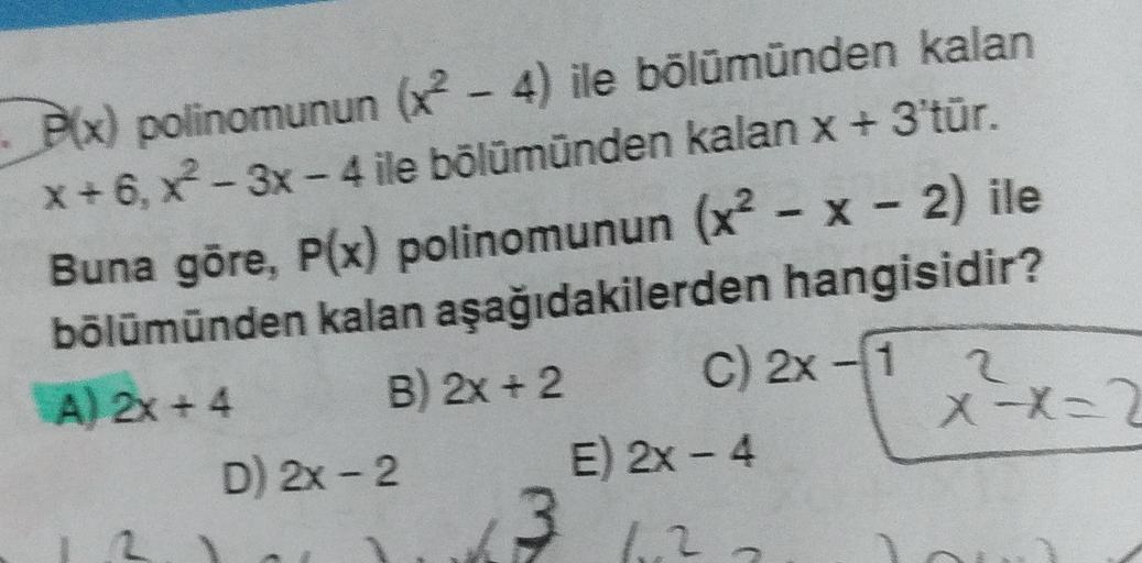 w
P(x) polinomunun (x2 - 4) ile bölümünden kalan
x+6, - 3x - 4 ile bölümünden kalan x + 3 tür.
Buna göre, P(x) polinomunun (x2 - x - 2) ile
bölümünden kalan aşağıdakilerden hangisidir?
A) 2x + 4 B) 2x + 2 C) 2x -1
XX-2
=2
D) 2x - 2 E) 2x - 4
3621
