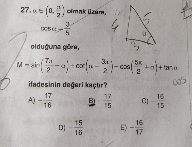 JT
27.a € (0,
E O
olmak üzere,
2
3
COS a =
5
G
a
olduğuna göre,
3
3t
M = sin( 74- a) + cot(a - )- cos 5 + a) +
+
+
COS
2
ta
+ a + tan a
2
2
cos
ifadesinin değeri kaçtır?
17
17
A)
B)
16
15
16
-
C)
C
15
D)
15
16
E)
16
17
