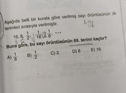 & gl
Aşağıda belli bir kurala göre verilmiş sayı örüntüsünün ilk
terimleri sırasıyla verilmiştir.
1
,
8'
Buna göre, bu sayı örüntüsünün 69. terimi kaçtır?
1
C) 2 D) 8
E) 16
16. & 2. 1625
)
B)
1
2
A)
8
