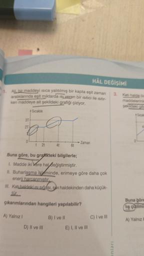 HÁL DEĞİŞİMİ
3
Al bir maddeyi isica yalıtılmış bir kapta eşit zaman
aralıklarında eşit miktarda isuveren bir isitici ile istur-
ken maddeye ait şekildeki grafiği çiziyor.
Kab halde
maddelerin
ekida
+ Sicak
3T
2T
0
Zaman
21
4t
61
Buna göre, bu grafikteki bi