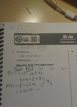 2-22
40. GÜN
Çözüm
için izle
55917
27613
Polinomlar 1
Ix-821 13
1.
4.
P(x) polinomu,
P(3x - 2) = x2 - 4x + 2
olarak veriliyor.
E
Buna göre, P(-5) + P(1) değeri kaçtır?
A) 7
B) 6
C) 3
D) 1
E)-2
Bol
P(-1) = -17 chitth.
xu
1+h+3=8
P(1) = 1²-hilth
= 1-4+2=-1
