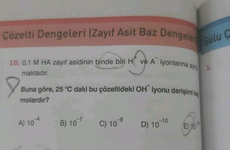 Çözelti Dengeleri (Zayıf Asit Baz Dengeler
Sulu C
10. 0,1 M HA zayıf asidinin binde biri H ve A iyonlarına ay
maktadır.
HEY
Buna göre, 25 °C daki bu çözeltideki OH iyonu derişimi ka
molardır?
A) 10
B) 107
C) 109
D) 10-10
E) 10
