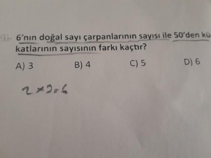 6'nın doğal sayı çarpanlarının sayısı ile 50'den küçük katlarının  sayısının farkı kaçtır?
A) 3 B) 4 C) 5 D) 6