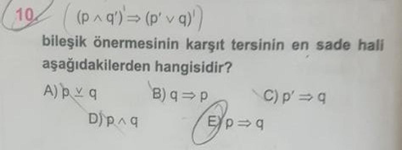 (10 (p ^ q') = (p' vq)')
bileşik önermesinin karşıt tersinin en sade hali
aşağıdakilerden hangisidir?
A) bra B)qp C) p'q
Diana (E/pa
