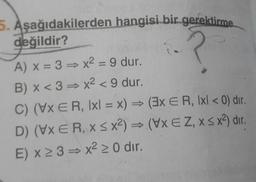 5. Aşağıdakilerden hangisi bir gerektirme
değildir?
A) X = 3 = x2 = 9 dur.
B) x<3 = x2 < 9 dur.
C) (VX ER, Ixl = x) = (3x ER, Ixl < 0) dır.
D) (VXER, X < x2) = (WxEZ, X < x2) dır.
E) x2 3 + x2 > 0 dir.