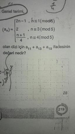 Genel terimi,
(2n-1 , h=1(mod/5)
(an) = 2 ,n=3(mod 5)
n+1
-, n=4{mod 5)
1:4
olan dizi için ayn +218 + ang ifadesinin
değeri nedir?
28
219