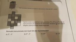 ULIVA HR TESTI
Ayrt uzunlukları şekildeki gibi verilen bir kare prizmanın yüzey alanı 2a4 + 4ab'dir.
Açınımı verilen kare prizmanın ayrit uzunlukları 23 br, 22 br ve 25 br'dir. Bu
kare prizmanın yan yüzlerinin her birine taban alanlarına eşit olan karesel
bölgeler çizilmiş ve beyaz renge boyanmıştır.
Buna göre kare prizmada mavi boyalı tüm alan kaç birimkaredir?
A) 29 - 26
B) 28 - 23
C) 8.28
D) 7.27