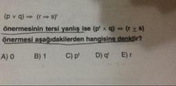 (p v q) → (
r s)'
önermesinin tersi yanlış ise (p' A q) (r v s)
önermesi aşağıdakilerden hangisine denktir?
A) O
B) 1
C)p'
D) q'
E)