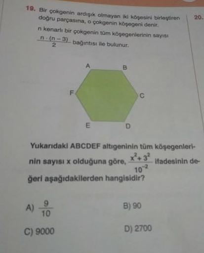 120.
10. Bir çokgenin ardışık olmayan iki köşesini birleştiren
doğru parçasına, o çokgenin köşegeni denir.
n kenarlı bir çokgenin tüm köşegenlerinin sayısı
n. n-3) bağıntısı ile bulunur.
102
Yukandaki ABCDEF altigeninin tüm köşegenleri
nin sayısı x olduğun