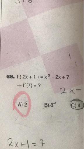 66. f(2x + 1 )=x2 - 2x + 7
→ f'(7) = ?
2x-
B) C)4
A) 2
2x+1=7
