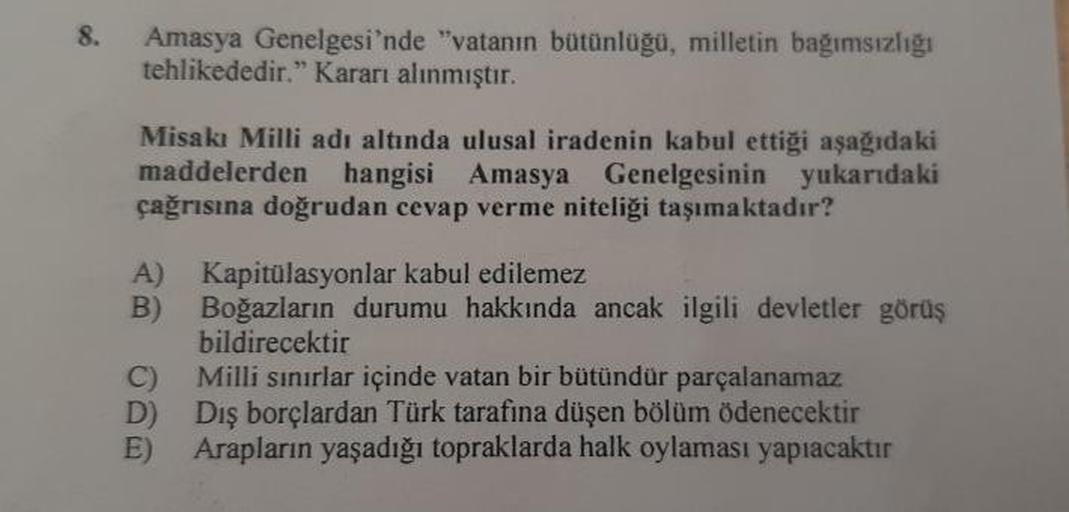 Amasya Genelgesi'nde "vatanın bütünlüğü, milletin bağımsızlıgi
tehlikededir." Kararı alınmıştır.
Misaki Milli adı altında ulusal iradenin kabul ettiği aşağıdaki
maddelerden hangisi Amasya Genelgesinin yukarıdaki
çağrısına doğrudan cevap verme niteliği taşı