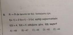 8. R
R
de tanımlı bir f(x) fonksiyonu için,
f(x-1) = 2 f(x+1) - 3 f(x) eşitliği sağlanmaktadır.
f(3) = 4, f(4) = 5 olduğuna göre, f(0) kaçtır?
A) -48 B) -47 C) -46 D) -45 E) -44
