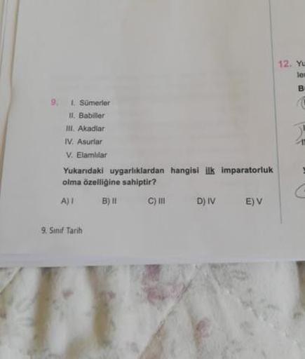 12. Yu
9. I. Sümerler
II. Babiller
III. Akadlar
IV. Asurlar
V. Elamlılar
Yukarıdaki uygarlıklardan hangisi ilk imparatorluk
olma özelliğine sahiptir ?
A)! B) C) DIVE)V
9. Sınıf Tarih
