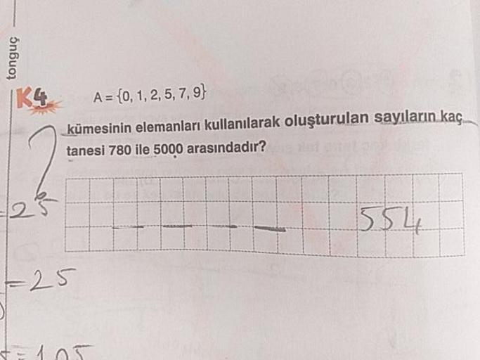 tonguç
139
A = {0, 1, 2, 5, 7,9}
kümesinin elemanları kullanılarak oluşturulan sayıların kaç
tanesi 780 ile 5000 arasındadır?
1554
- 25
t-105