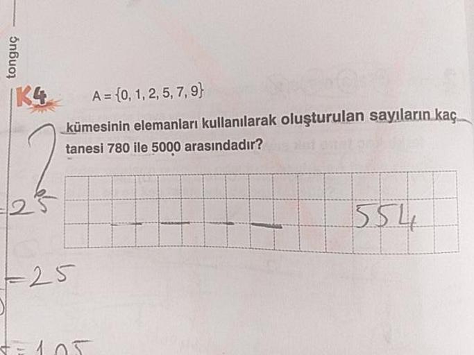 tonguç
139
A = {0, 1, 2, 5, 7,9}
kümesinin elemanları kullanılarak oluşturulan sayıların kaç
tanesi 780 ile 5000 arasındadır?
1554
- 25
t-105
