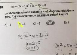 18. f(x) = (2a – 11x + (a + 1)x - 3
parabolünün simetri ekseni x = -1 doğrusu olduğuna
göre, f(x) fonksiyonunun en küçük değeri kaçtır?
A) –5
B) –4
B
C) -3
00
E) 1
20-2- 2-3
4-S=0
92 +6x-1
