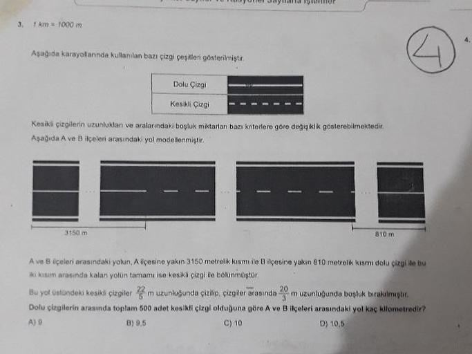 tayari imer
3.1 km = 1000 m
Aşağıda karayollannda kullanılan bazı çizgi çeşitleri gösterilmiştir.
Dolu Çizgi
Kesikli Çizgi
Kesikli çizgilerin uzunluklan ve aralarındaki boşluk miktarlan bazı kriterlere göre değipiklik gösterebilmektedir.
Aşağıda A ve Bilçe
