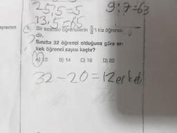 251575
9; 7=63
13,5 605
ayısının
5. Bir siniftaki öğrencilerin kız öğrenci-
dir.
Sinifta 32 öğrenci olduğuna göre er-
kek öğrenci sayısı kaçtır?
A) 12 B) 14 16 D) 20
32-20=12erkel