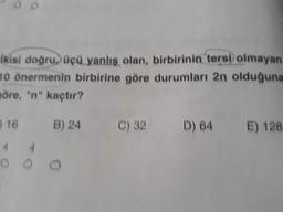ikisi doğru üçü yanlış olan, birbirinin tersi) olmayan
10 önermenin birbirine göre durumları 2n olduğuna
möre, "n" kaçtır?
16
B) 24
C) 32
D) 64
E) 128
ooo