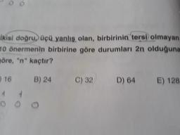 ikisi doğru üçü yanlış olan, birbirinin tersi) olmayan
10 önermenin birbirine göre durumları 2n olduğuna
möre, "n" kaçtır?
16
B) 24
C) 32
D) 64
E) 128
ooo
