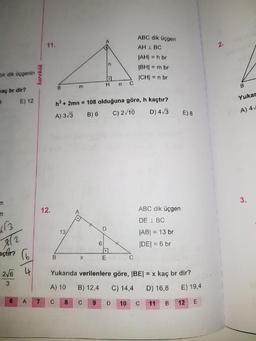 ABC dik üçgen
AH IBC
IAH = h br
[BH= m br
bir dik Üçgenin
karekök
CHI = n br
м
в
н
п
с
wac br dir?
3 E) 12
h2 +2mn = 108 olduğuna göre, h kaçtır?
A) 3/3 B) 6 C) 2 10 D) 4/
3
Yukar
A) 4
E
) &
F
F
ABC dik üçgen
DE I BC
JABI = 13 br
|DE| = 6 br
açtır?
E
C
Yukarıda verilenlere göre, (BE= x kaç br dir?
A) 10 B) 12,4 C) 14,4 D) 16,8 E) 19,4
8 9 10 11 B 12 E
6
A
7
