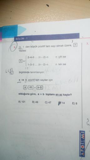 n, 1 den büyük pozitif tam sayı olmak üzere,
ifadesi
2.4.6.... (n - 2)-n n çift ise
11.3.5.... (n - 2)•n n tek ise
biçiminde tanımlanıyor.
a ve b pozitif tam sayıları için
(a)-(46) = (a.b)
olduğuna göre, a + b toplamı en az kaçtır?
A) 101
B) 49