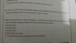 a) Sesli half
astgele
ssiz harf olma olaylarına ait olası durumlannin sans
2. Bir sporcu, yılın "M" harfi ile başlayan
din "M" harfi ile başlayan aylarında müsabakalara katılmaktadır. Sporcunun müsə
bakalara katıldığı ayların olası durumlarının sayeni yazın
1.Ordes 35 kartin üzerine 1'den 35'e kadar (ve 35
d o lan dogal sayılar yazlıp bir torbaya
atiliyor. Torbadan rastgele cekilen bir kartinurerinde yazan sayang
al Çift sayı olma
b) Tek sayı olma
Asal sayı olma
$123ten küçük sayı olma
7 ile bölünebilme olası durumlannan saya yanna.