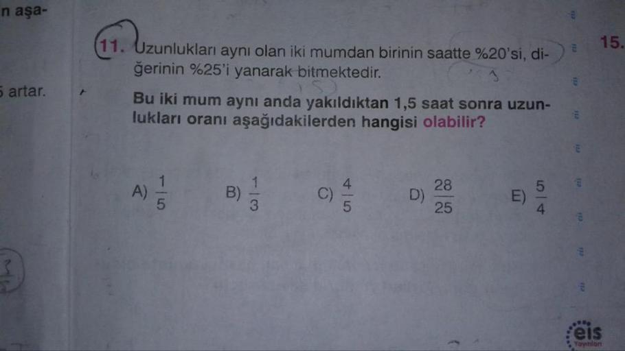 n aşa-
15.
°20'si, di-)
11. Uzunlukları aynı olan iki mumdan birinin saatte %20'si, di-)
ğerinin %25'i yanarak bitmektedir.
Bu iki mum aynı anda yakıldıktan 1,5 saat sonra uzun-
lukları oranı aşağıdakilerden hangisi olabilir?
5 artar.
A
Yayınlon
