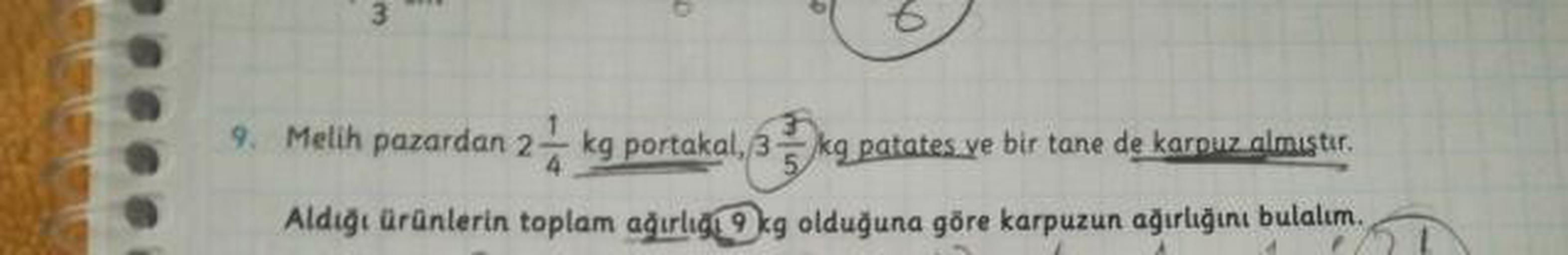 9. Melih pazardan 2 kg portakal, 35kg patates ve bir tane de karpuz almustur.
Aldiği ürünlerin toplam ağırlığı kg olduğuna göre karpuzun ağırlığını bulalım.