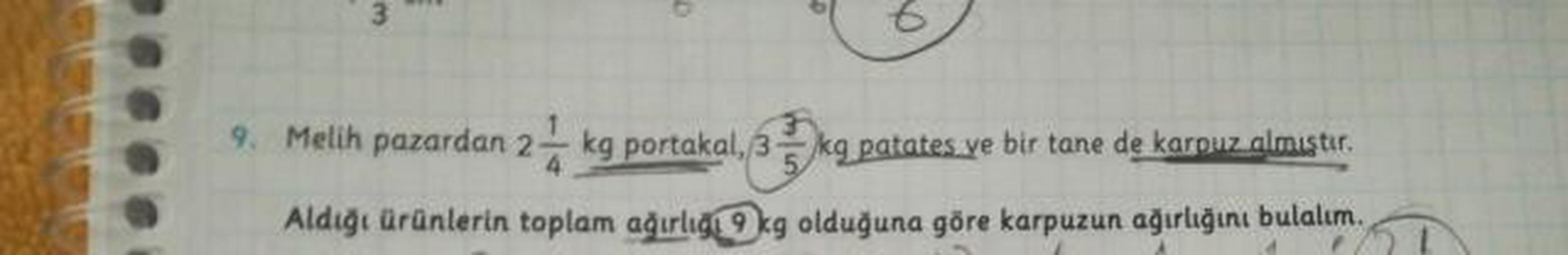 9. Melih pazardan 2 kg portakal, 35kg patates ve bir tane de karpuz almustur.
Aldiği ürünlerin toplam ağırlığı kg olduğuna göre karpuzun ağırlığını bulalım.
