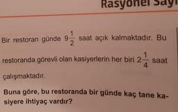 Rasyonel say
Bir restoran günde 9
saat açık kalmaktadır. Bu
restoranda görevli olan kasiyerlerin her bir
saat
çalışmaktadır.
Buna göre, bu restoranda bir günde kac tane ka
siyere ihtiyaç vardır?