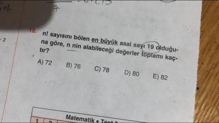 18.
n! sayısını bölen en büyük asal sayı 19 olduğu-
na göre, n nin alabileceği değerler toplamı kaç-
tir?
A) 72
B) 76
C) 78
D) 80
E) 82
Matematik olan