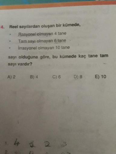 4. Reel sayılardan oluşan bir kümede,
Rasyonel olmayan 4 tane
Tam sayı olmayan 6 tane -
Irrasyonel olmayan 10 tane
sayı olduğuna göre, bu kümede kaç tane tam
sayı vardır?
A) 2
B)4
C6
D8
E) 10