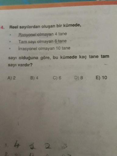 4. Reel sayılardan oluşan bir kümede,
Rasyonel olmayan 4 tane
Tam sayı olmayan 6 tane -
Irrasyonel olmayan 10 tane
sayı olduğuna göre, bu kümede kaç tane tam
sayı vardır?
A) 2
B)4
C6
D8
E) 10
