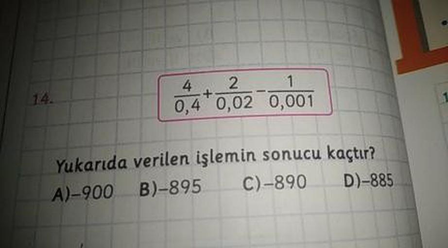 0,4+0,02 0,001
Yukarıda verilen işlemin sonucu kaçtır?
A)-900 B)-895 C)-890 D-885