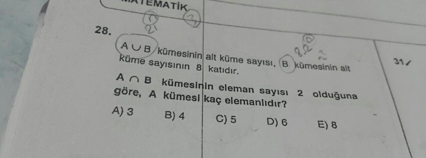 WATEMATİK
28.
Si
31
AUB kümesinin alt küme sayısı, B kümesinin alt
küme sayısının 8 katıdır.
A B kümesinin eleman sayısı 2 olduğuna
göre, A kümesi kaç elemanlıdır?
A) 3 B) 4 | C)
5 D 6 E8
