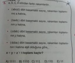 3. a, b, c, d sifirdan farklı rakamlardır.
• (abcd) dört basamaklı sayısı, rakamlar toplami-
nin x katina,
• (badc) dört basamaklı sayisi, rakamlan toplami-
nin y katina,
(cdab) dört basamaklı sayısı, rakamları toplami-
nin z katına,
(dcba) dört basamaklı sayisi, rakamları toplami-
nint katına eşit olduğuna göre,
x+y+z+t toplamı kaçtır?
A) 1111
B) 1110
C) 111
D) 110
E) 11