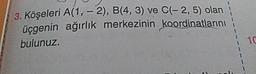 3. Köşeleri A(1, - 2), B(4, 3) ve C(-2,5) olan
üçgenin ağırlık merkezinin koordinatlarını
bulunuz.