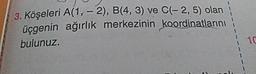 3. Köşeleri A(1, - 2), B(4, 3) ve C(-2,5) olan
üçgenin ağırlık merkezinin koordinatlarını
bulunuz.
