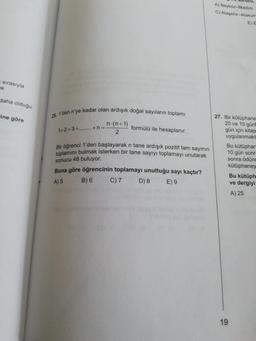 urucu,
A) Beyko-kaum
C) Ati-Atak
E)
Sirasıyla
daha olduğu
den nye kad
28
wan n'ye kadar olan ardışık doğal sayıların toplam
ine göre
12+3+........ +
-
nin
form
formülü ile hesaplanır.
Warenci 1'den başlayarak n tane ardışık pozitif tam sayinin
Jamini bulmak isterken bir tane sayıyı toplamayı unutarak
sonucu 48 buluyor.
27. Bir kütüphane
20 ve 15 günle
gün için kitap
uygulanmakt
Bu kütüphar
10 gün sonr
sonra ödünc
kütüphaney
Bu kütüph
ve dergiyi
A) 25
Buna göre öğrencinin toplamayı unuttuğu sayı kaçtır?
A) 5 B) 6 C) 7 D) 8 E) 9