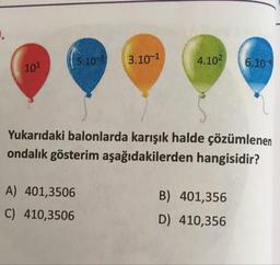 5.10-2
3.10-1
4.102
6.100
201
Yukarıdaki balonlarda karışık halde çözümlenen
ondalik gösterim aşağıdakilerden hangisidir?
A) 401,3506
C) 410,3506
B) 401,356
D) 410,356
