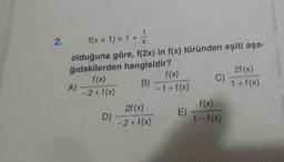 2.
f(x + 1) = 1+
olduğuna göre, f(2x) in f(x) türünden eşiti aşa-
ğıdakilerden hangisidir?
f(x)
A)
-2+f(x)
f(x)
B)
21 (x)
C)
1+f(x)
-1+f(x)
f(x)
2f (x)
D)
-2+f(x)
1-f(x)
