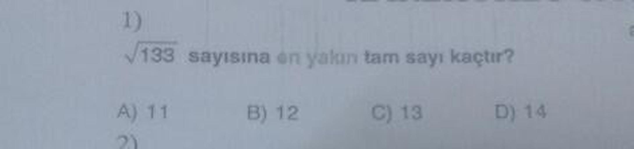 1)
133 sayısına en yakın tam sayı kaçtır?
A) 11
B) 12
C) 13
D) 14
2)