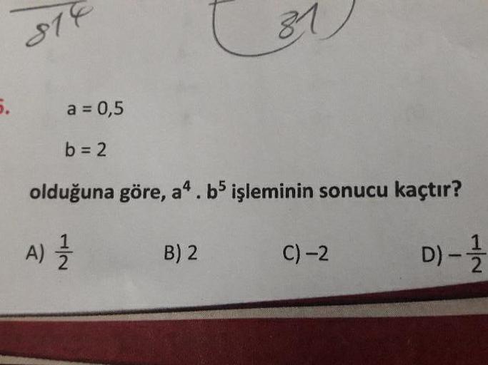 81
5.
a = 0,5
b 2
olduğuna göre, a“. b5 işleminin sonucu kaçtır?
A) =
B) 2
C) -2
D) -
2
