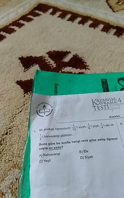 KAZANIM 4
AVRAMA
TESTI
Kesirler
1. Bir sınitaki öğrencilerin 2 siyah, yeşl, ela ve
i kahverengi gözlüdür.
4.
Buna göre bu sınıfta hangi renk göze sahip öğrenci
sayısı en azdır?
A) Kahverengi
B) Ela
C) Yeşil
D) Siyah
Bandru