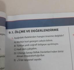1. Aşağıdaki ifadelerden hangisi önerme değildir?
A) Merkür kızıl gezegen adıyla bilinir.
B) Türkiye yedi coğrafi bölgeye ayrılmıştır.
C) Hadi ders çalışalım.
D) 1.Dünya Savaşı İttifak Devletleri'nden birisi
Alman İmparatorluğu'dur.
E) √3 bir rasyonel sayıdır.