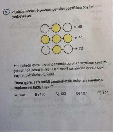 9.) Aşağıda verilen 9 çember içerisine pozitif tam sayılar
yerleştiriliyor.
18(A
0OO
48
54
70
Her satırda çemberlerin içerisinde bulunan sayıların çarpımı
yanlarında gösterilmiştir. Sarı renkli çemberler içerisindeki
sayılar birbirinden farklıdır.
Buna gör
