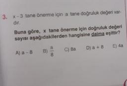 3. x-3 tane önerme için a tane doğruluk değeri var-
dır.
Buna göre, x tane önerme için doğruluk değeri
sayısı aşağıdakilerden hangisine daima eşittir?
A) a -8
B)
C) 8a
D) a + 8
E) 4a
