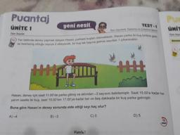 Puantaj
ÜNİTE 1
Pur
unite
cont nesila
yeni nesil
TEST-1
UNIT
Tam Saylar
parka ikikus birlikte
15.) Yaz tatilinde deney yapmak isteyen Hasan, parkakku
se belirlemiş olduğu sayıya 2 ekleyecek, bir kuş tek başına gom
sayiya 2 ekleyecek, bir kuş tek başına gelirse sayidan 1 çıkaracaktır.
Hasan, deney için saat 11.00'de parka gitmiş ve aklından -3 sayısını belirlemiştir. Saat 15.00'e kadar her
yarım saatte iki kuş, saat 15.00'ten 17.00'ye kadar her on beş dakikada bir kuş parka gelmiştir.
Buna göre Hasan'ın deney sonunda elde ettiği sayı kaç olur?
A)-4
B)-3
C) 0
D) 5
Hatırla!
